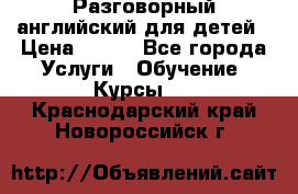 Разговорный английский для детей › Цена ­ 400 - Все города Услуги » Обучение. Курсы   . Краснодарский край,Новороссийск г.